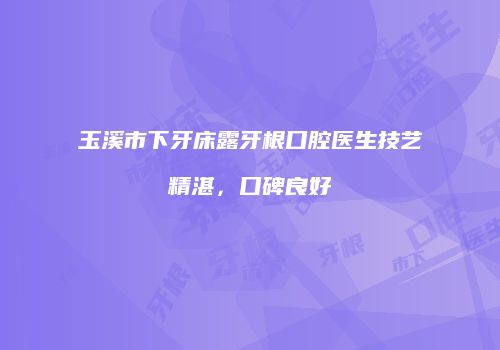 玉溪市下牙床露牙根口腔医生技艺精湛，口碑良好