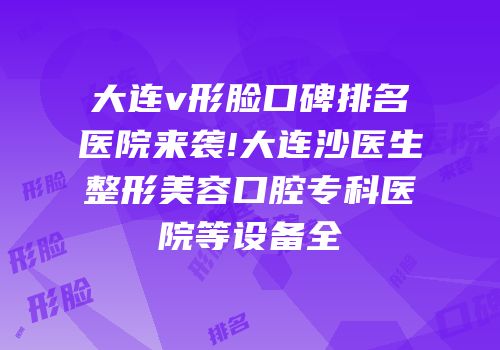 大连v形脸口碑排名医院来袭!大连沙医生整形美容口腔专科医院等设备全
