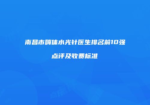 南昌市嗨体水光针医生排名前10强点评及收费标准