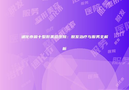 通化市前十整形美容医院：脱发治疗与服务全解析