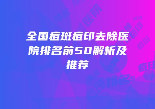 全国痘斑痘印去除医院排名前50解析及推荐