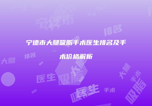 宁德市大腿吸脂手术医生排名及手术价格解析