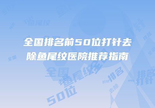 全国排名前50位打针去除鱼尾纹医院推荐指南