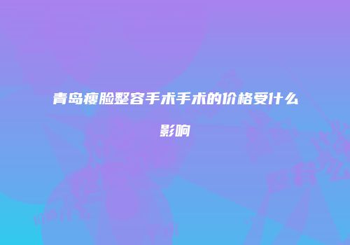 青岛瘦脸整容手术手术的价格受什么影响