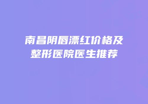 南昌阴唇漂红价格及整形医院医生推荐