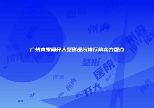 广州内眼角开大整形医院排行榜实力盘点