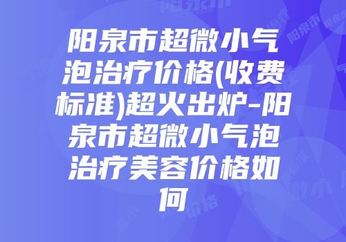阳泉市超微小气泡治疗价格(收费标准)超火出炉-阳泉市超微小气泡治疗美容价格如何
