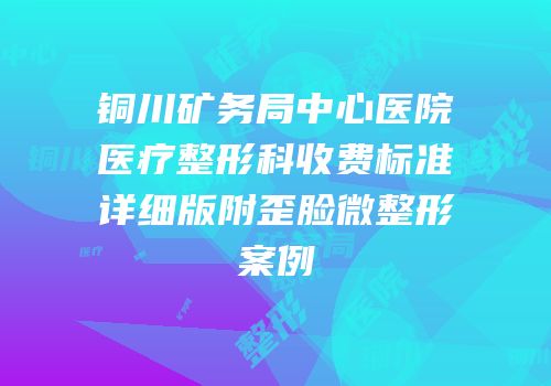 铜川矿务局中心医院医疗整形科收费标准详细版附歪脸微整形案例