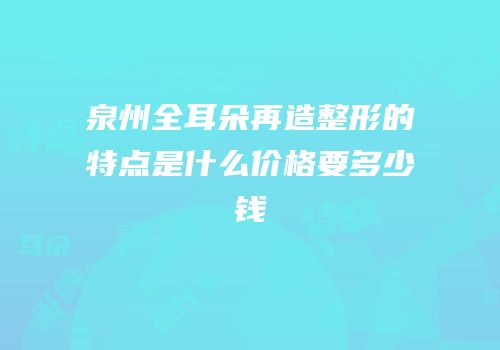 泉州全耳朵再造整形的特点是什么价格要多少钱