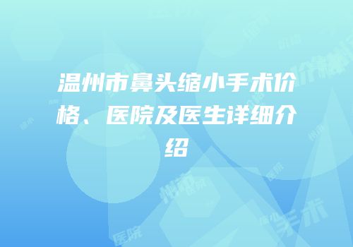 温州市鼻头缩小手术价格、医院及医生详细介绍