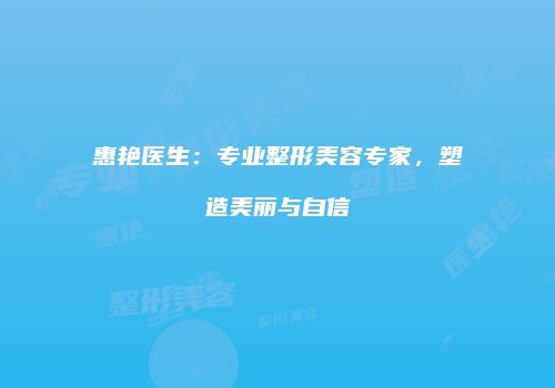 惠艳医生：专业整形美容专家，塑造美丽与自信