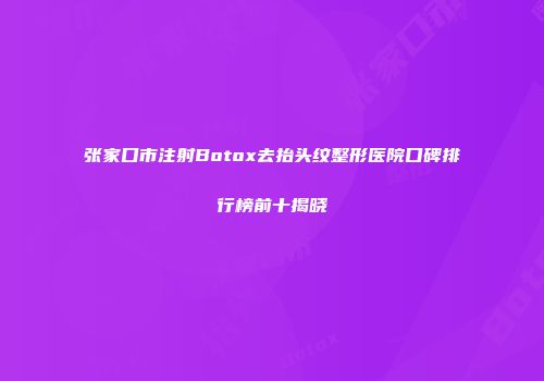 张家口市注射Botox去抬头纹整形医院口碑排行榜前十揭晓