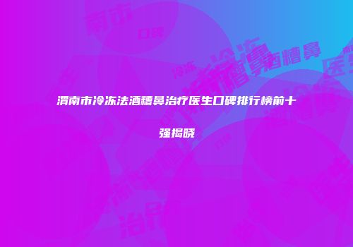 渭南市冷冻法酒糟鼻治疗医生口碑排行榜前十强揭晓