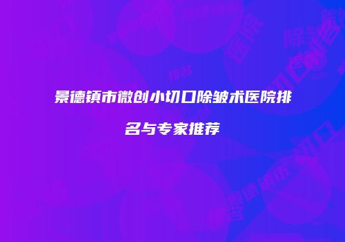 景德镇市微创小切口除皱术医院排名与专家推荐
