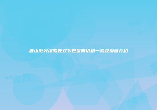 唐山激光溶脂去双下巴医院价格一览及排名介绍