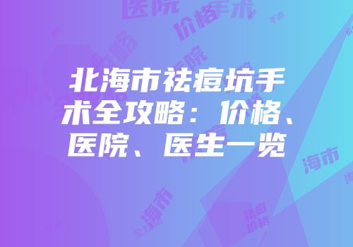北海市祛痘坑手术全攻略：价格、医院、医生一览