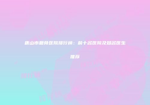 唐山市磨骨医院排行榜：前十名医院及知名医生推荐