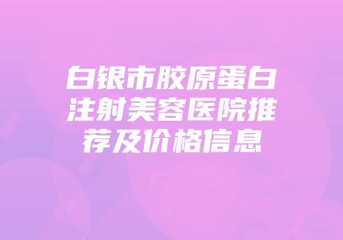 白银市胶原蛋白注射美容医院推荐及价格信息