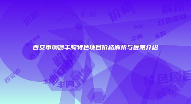 西安市瑜伽丰胸特色项目价格解析与医院介绍