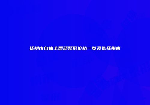 抚州市自体丰面部整形价格一览及选择指南