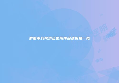 渭南市斜视矫正医院排名及价格一览