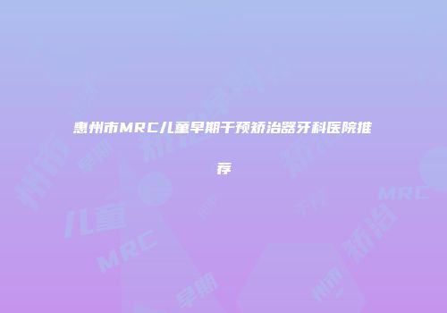 惠州市MRC儿童早期干预矫治器牙科医院推荐