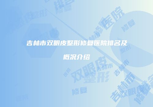 吉林市双眼皮整形修复医院排名及概况介绍