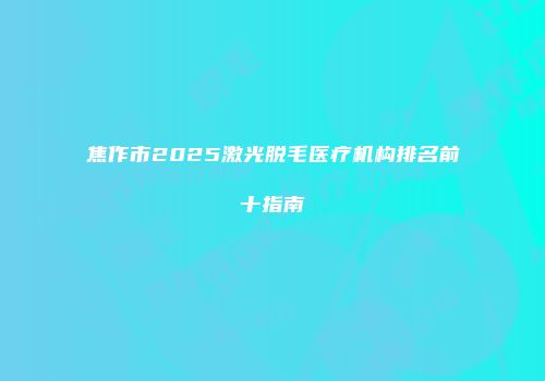 焦作市2025激光脱毛医疗机构排名前十指南