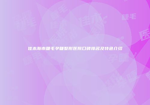 佳木斯市睫毛孕睫整形医院口碑排名及特色介绍