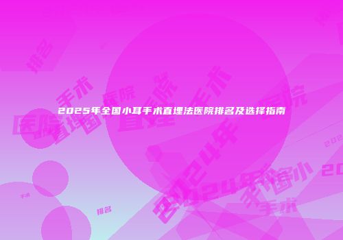 2025年全国小耳手术直埋法医院排名及选择指南