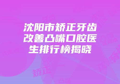 沈阳市矫正牙齿改善凸嘴口腔医生排行榜揭晓