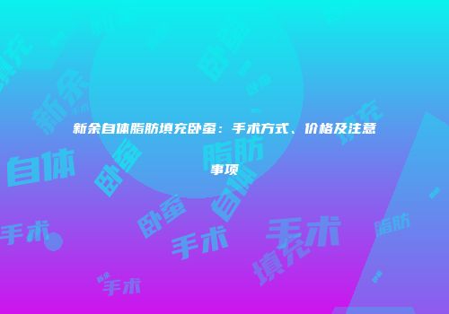 新余自体脂肪填充卧蚕：手术方式、价格及注意事项