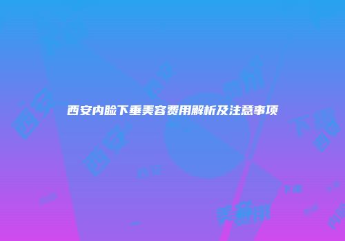 西安内睑下垂美容费用解析及注意事项