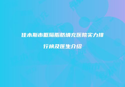 佳木斯市眶隔脂肪填充医院实力排行榜及医生介绍