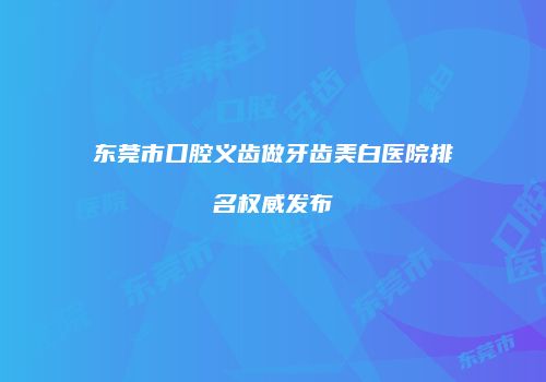 东莞市口腔义齿做牙齿美白医院排名权威发布