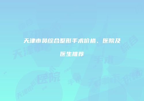 天津市鼻综合整形手术价格、医院及医生推荐
