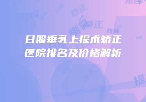 日照垂乳上提术矫正医院排名及价格解析