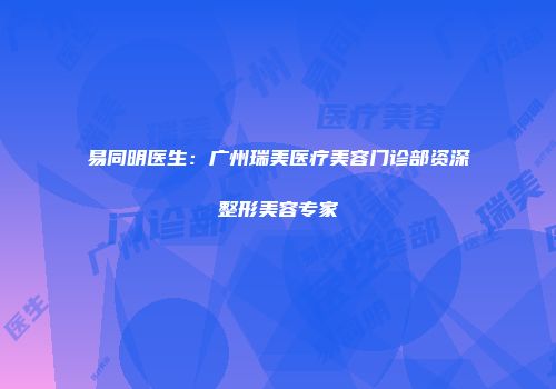 易同明医生：广州瑞美医疗美容门诊部资深整形美容专家