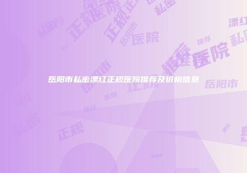 岳阳市私密漂红正规医院推荐及价格信息