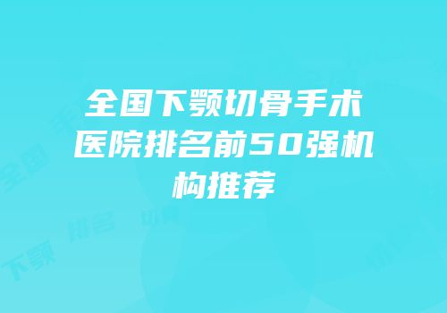 全国下颚切骨手术医院排名前50强机构推荐