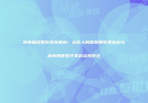 滨州知名整形美容机构：沾化人民医院整形美容科与滨州博世医疗美容诊所对比