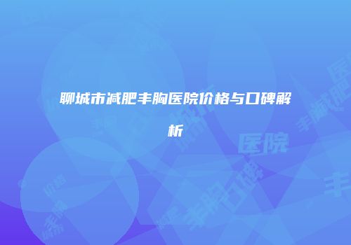 聊城市减肥丰胸医院价格与口碑解析