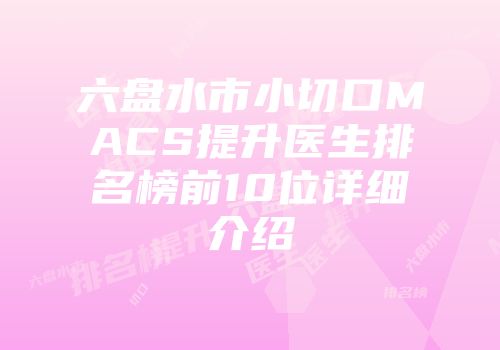 六盘水市小切口MACS提升医生排名榜前10位详细介绍