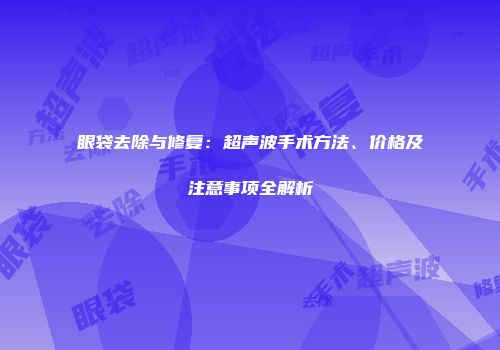 眼袋去除与修复：超声波手术方法、价格及注意事项全解析