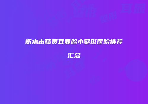 衡水市精灵耳显脸小整形医院推荐汇总