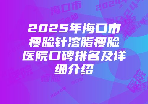2025年海口市瘦脸针溶脂瘦脸医院口碑排名及详细介绍