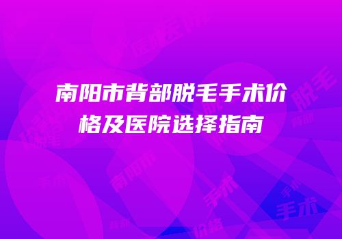 南阳市背部脱毛手术价格及医院选择指南