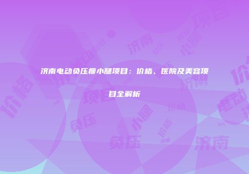 济南电动负压瘦小腿项目：价格、医院及美容项目全解析