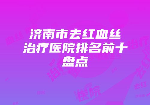 济南市去红血丝治疗医院排名前十盘点
