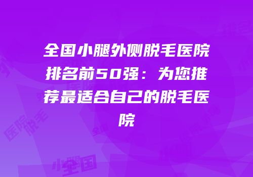 全国小腿外侧脱毛医院排名前50强：为您推荐最适合自己的脱毛医院